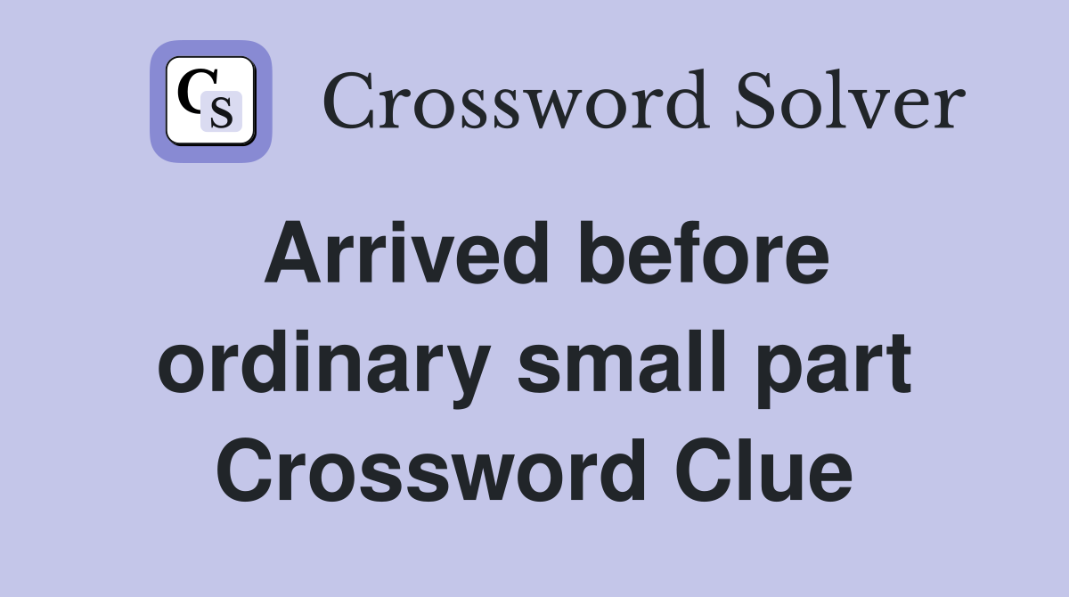 Arrived before ordinary small part Crossword Clue