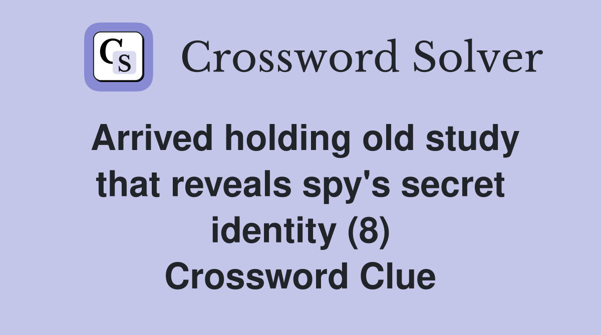 Arrived holding old study that reveals spy's secret identity (8) Crossword Clue