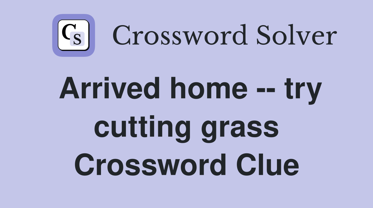 Arrived home -- try cutting grass Crossword Clue