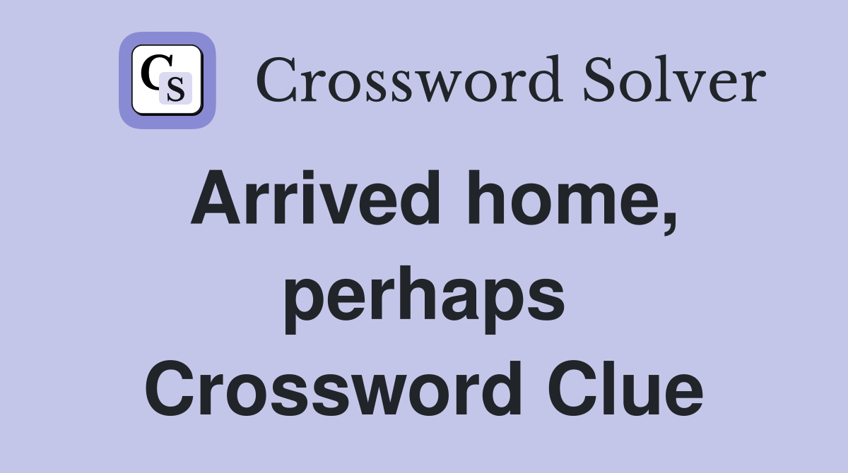 Arrived home, perhaps Crossword Clue