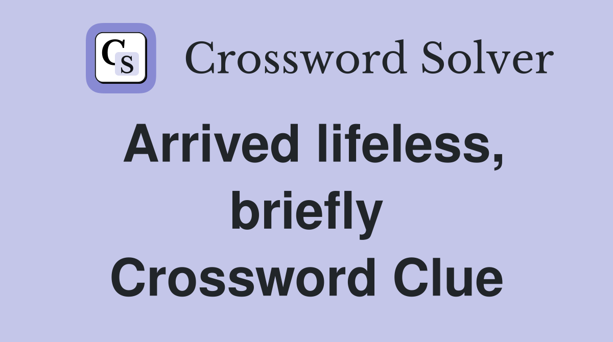 Arrived lifeless, briefly Crossword Clue