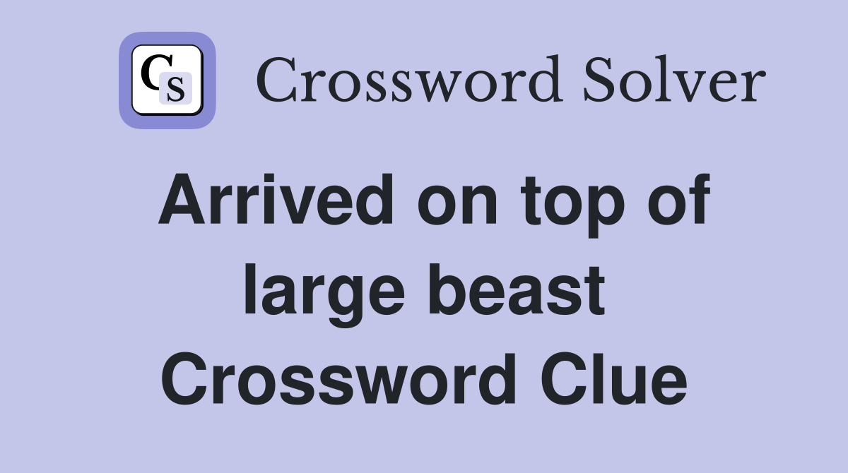 Arrived on top of large beast Crossword Clue