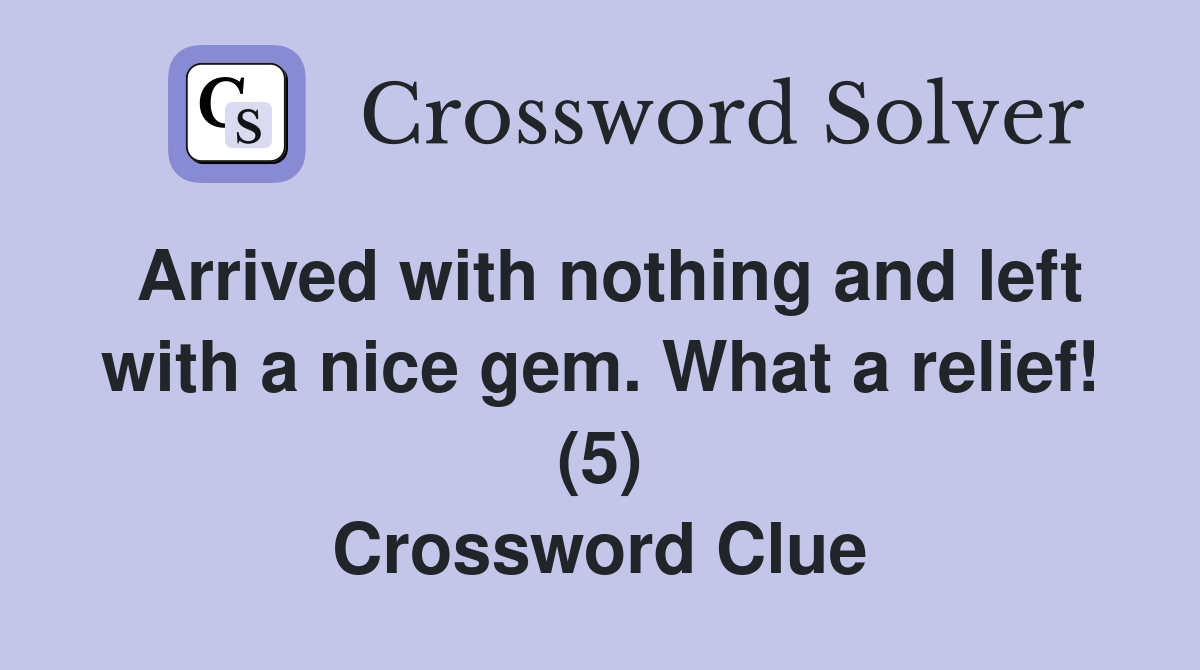 Arrived with nothing and left with a nice gem. What a relief! (5) Crossword Clue