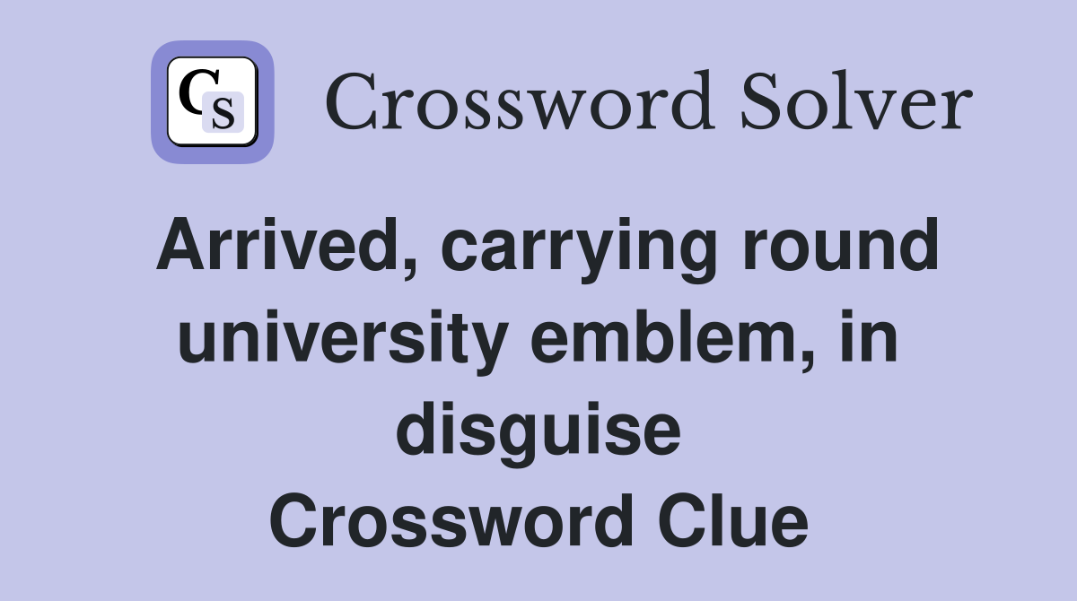 Arrived, carrying round university emblem, in disguise Crossword Clue