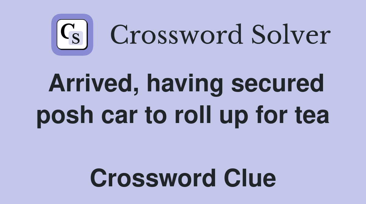 Arrived, having secured posh car to roll up for tea  Crossword Clue