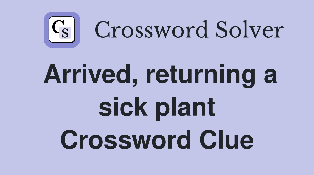 Arrived, returning a sick plant Crossword Clue