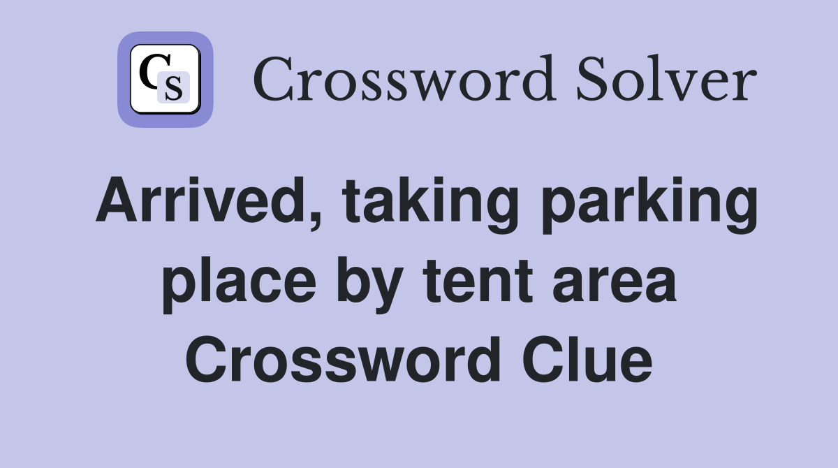 Arrived, taking parking place by tent area Crossword Clue