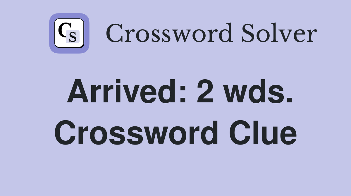 Arrived: 2 wds. Crossword Clue