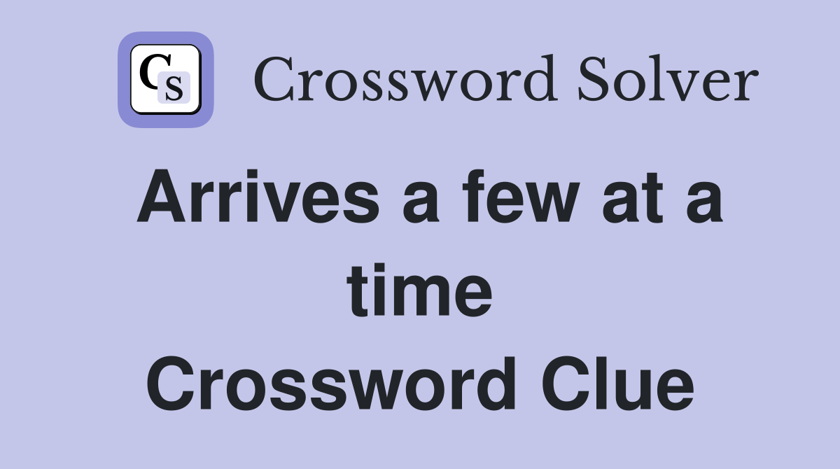 Arrives a few at a time Crossword Clue