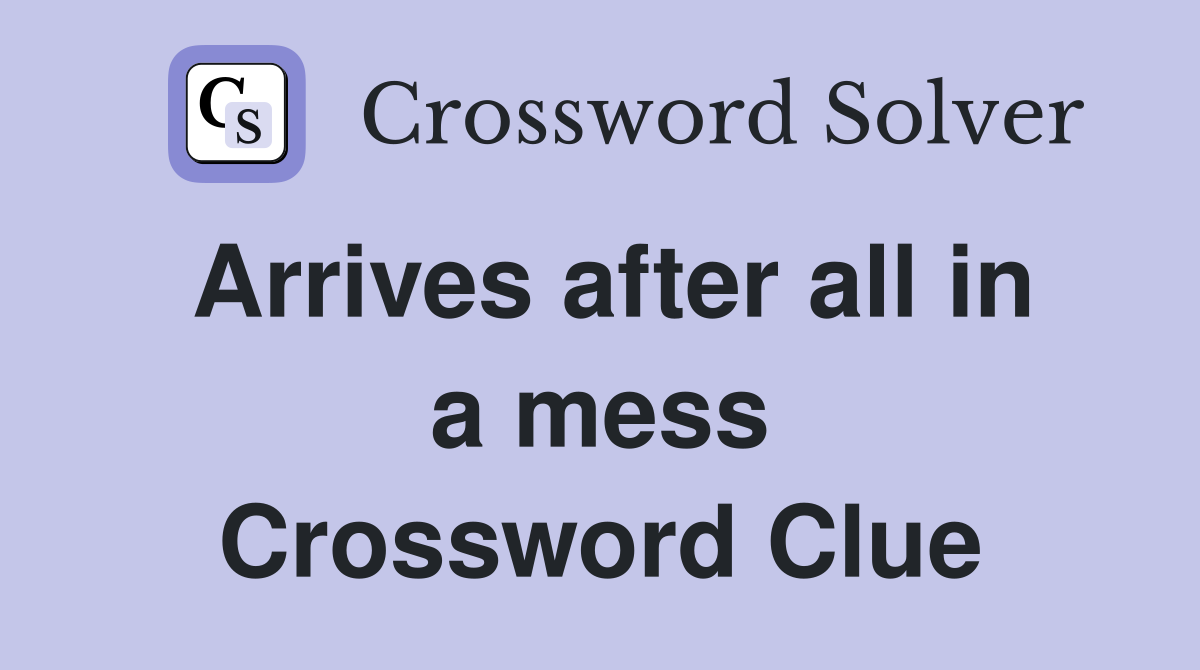 Arrives after all in a mess Crossword Clue