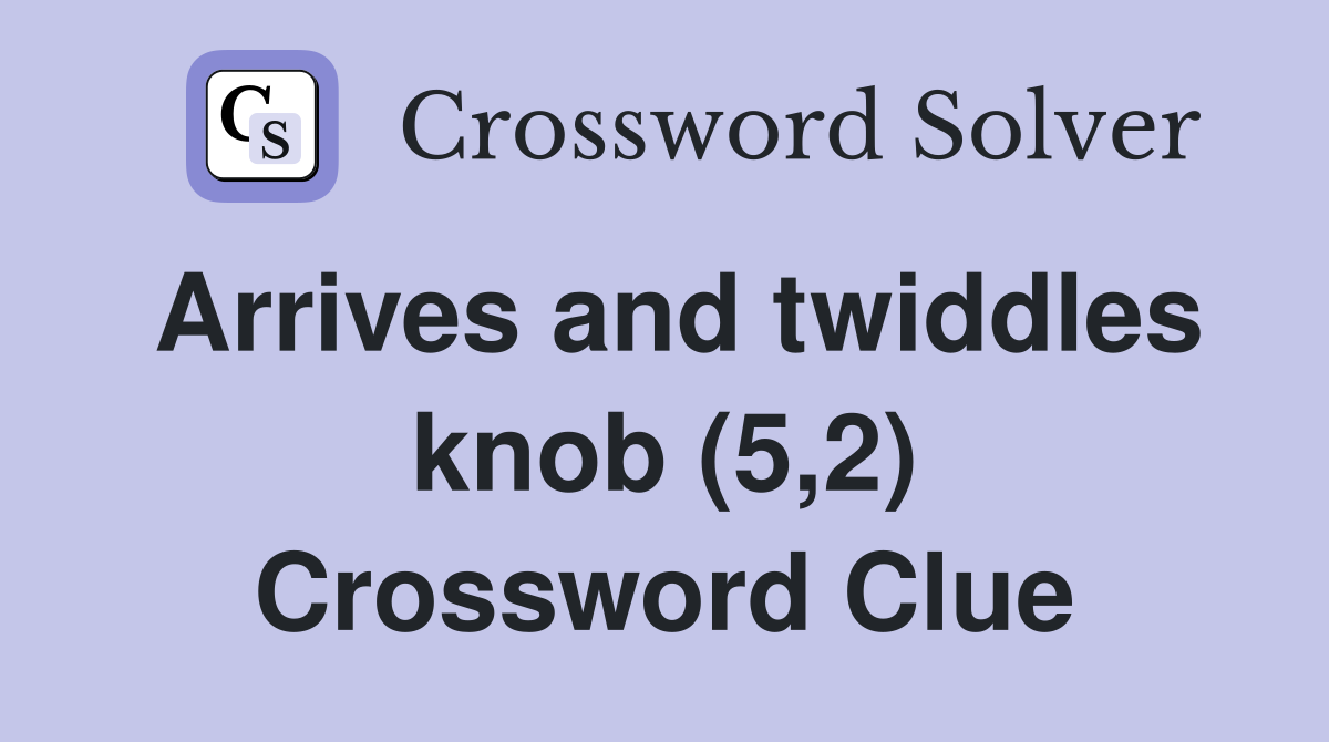 Arrives and twiddles knob (5,2) Crossword Clue