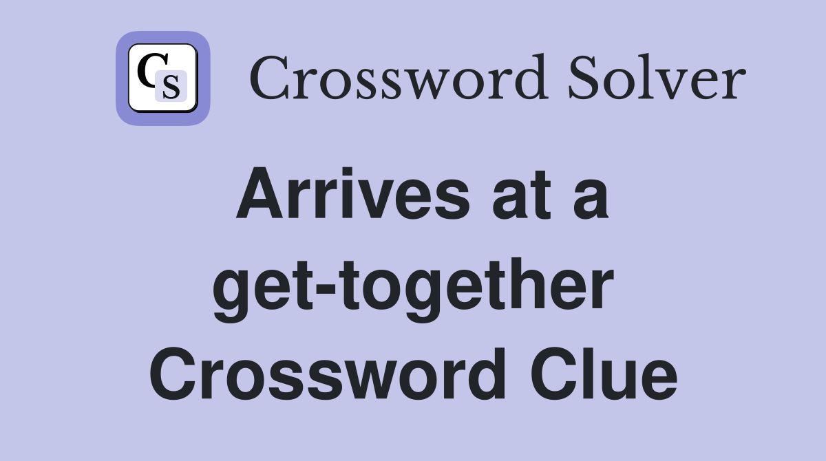 Arrives at a get-together Crossword Clue
