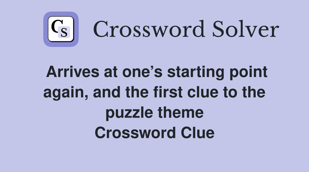 Arrives at one’s starting point again, and the first clue to the puzzle theme Crossword Clue