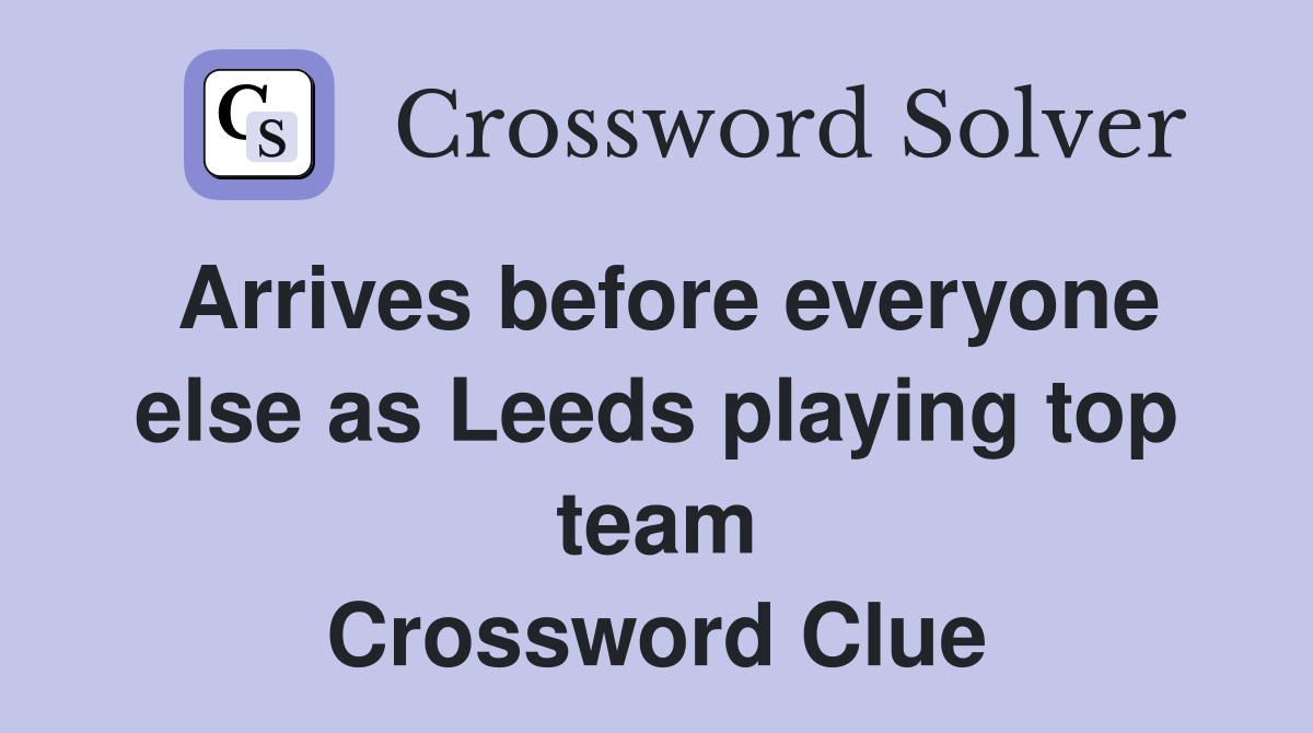 Arrives before everyone else as Leeds playing top team Crossword Clue
