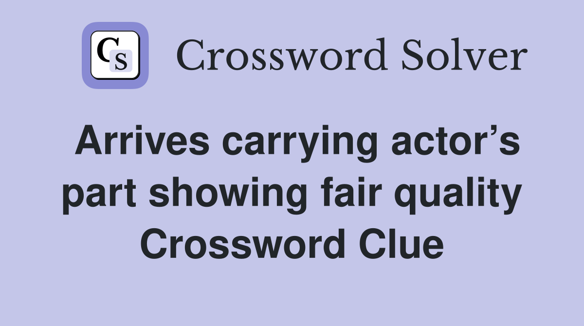 Arrives carrying actor’s part showing fair quality Crossword Clue