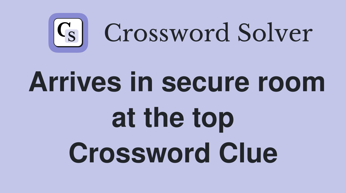 Arrives in secure room at the top Crossword Clue