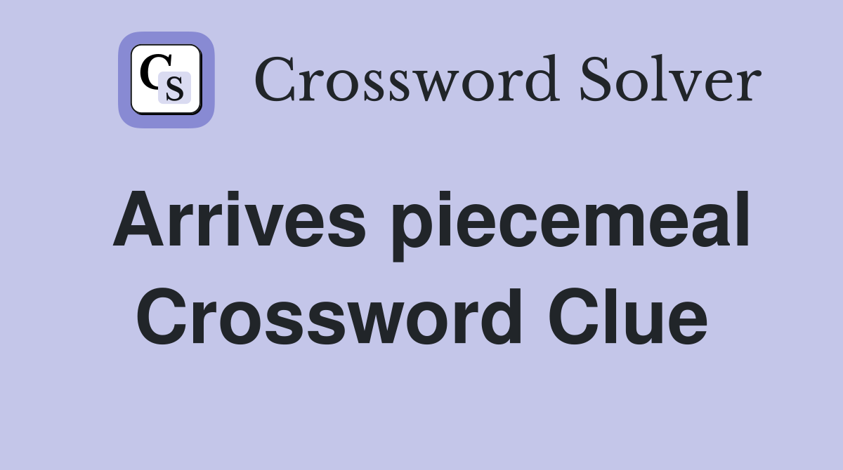 Arrives piecemeal Crossword Clue