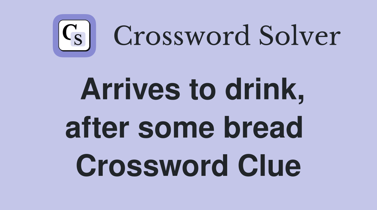 Arrives to drink, after some bread  Crossword Clue