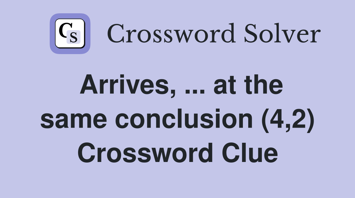 Arrives, ... at the same conclusion (4,2) Crossword Clue