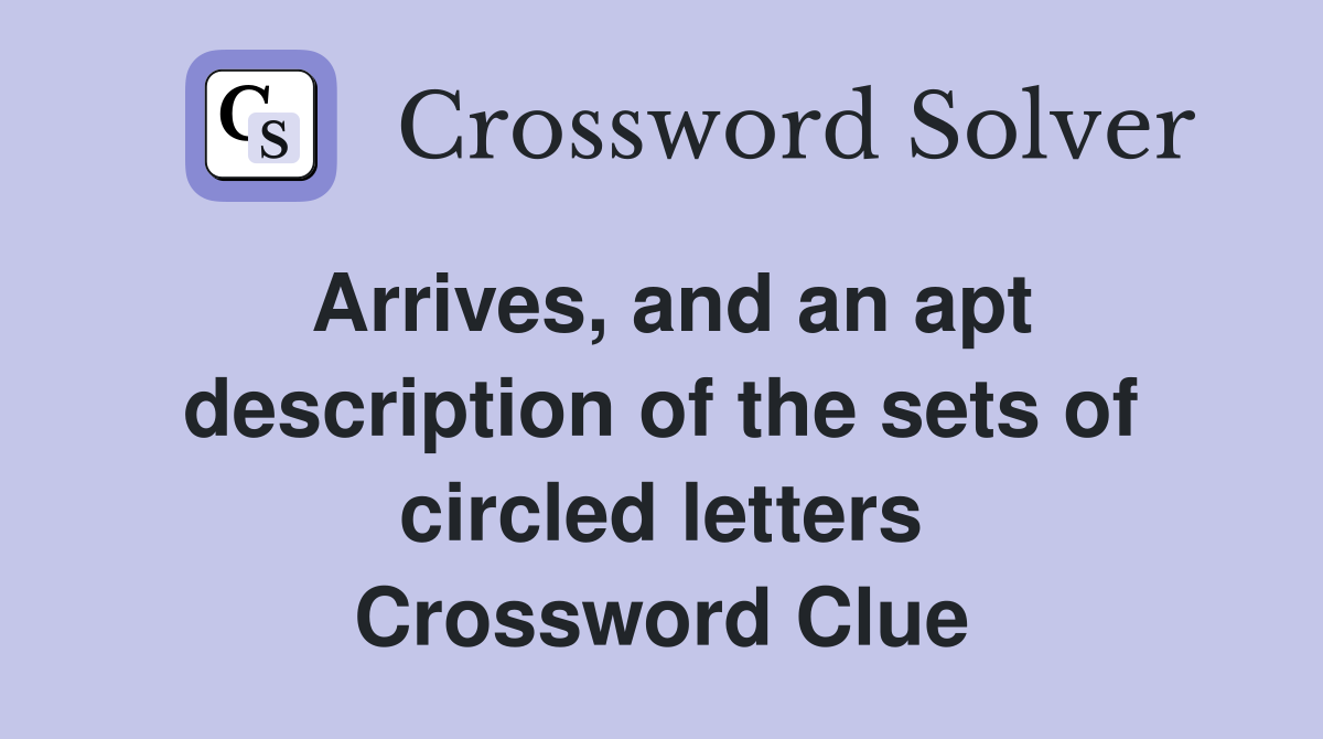 Arrives, and an apt description of the sets of circled letters Crossword Clue