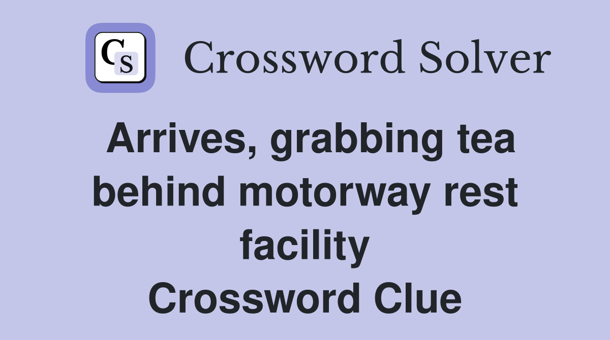 Arrives, grabbing tea behind motorway rest facility Crossword Clue