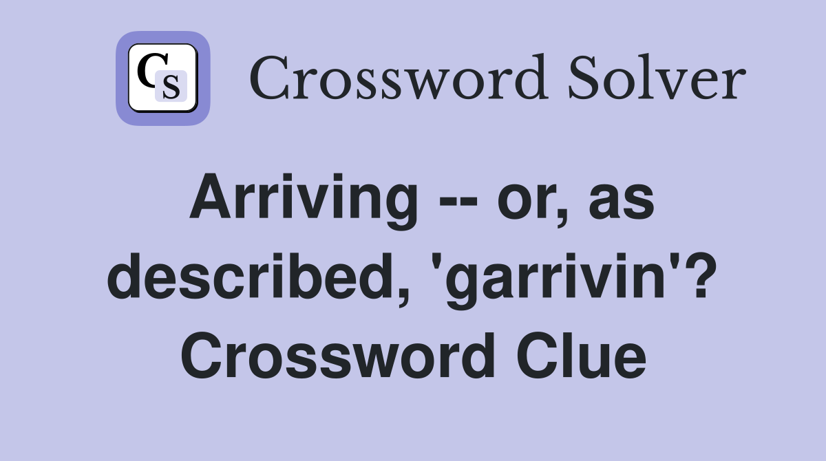 Arriving -- or, as described, 'garrivin'? Crossword Clue