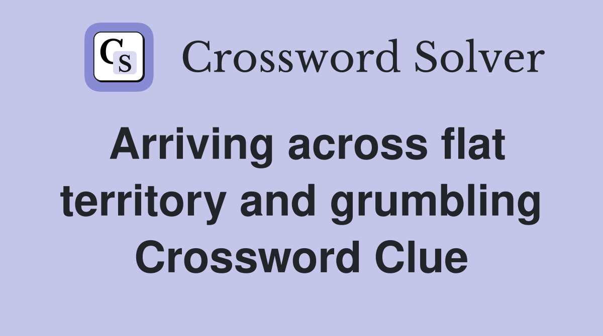 Arriving across flat territory and grumbling Crossword Clue