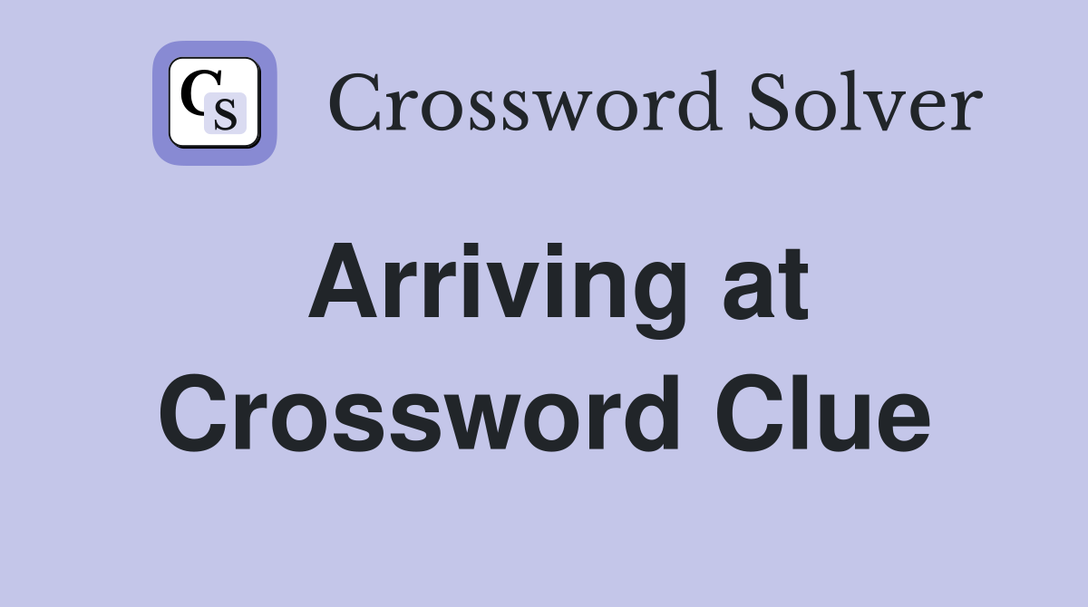 Arriving at Crossword Clue