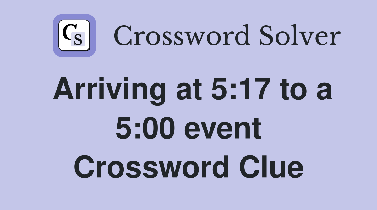 Arriving at 5:17 to a 5:00 event Crossword Clue