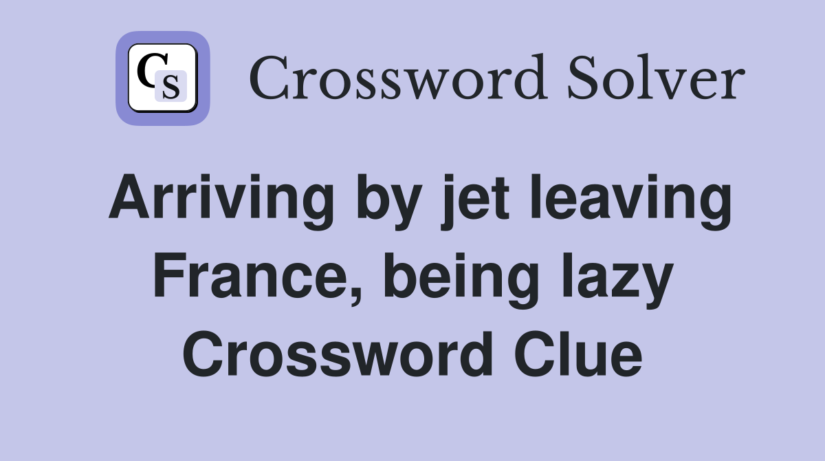 Arriving by jet leaving France, being lazy Crossword Clue