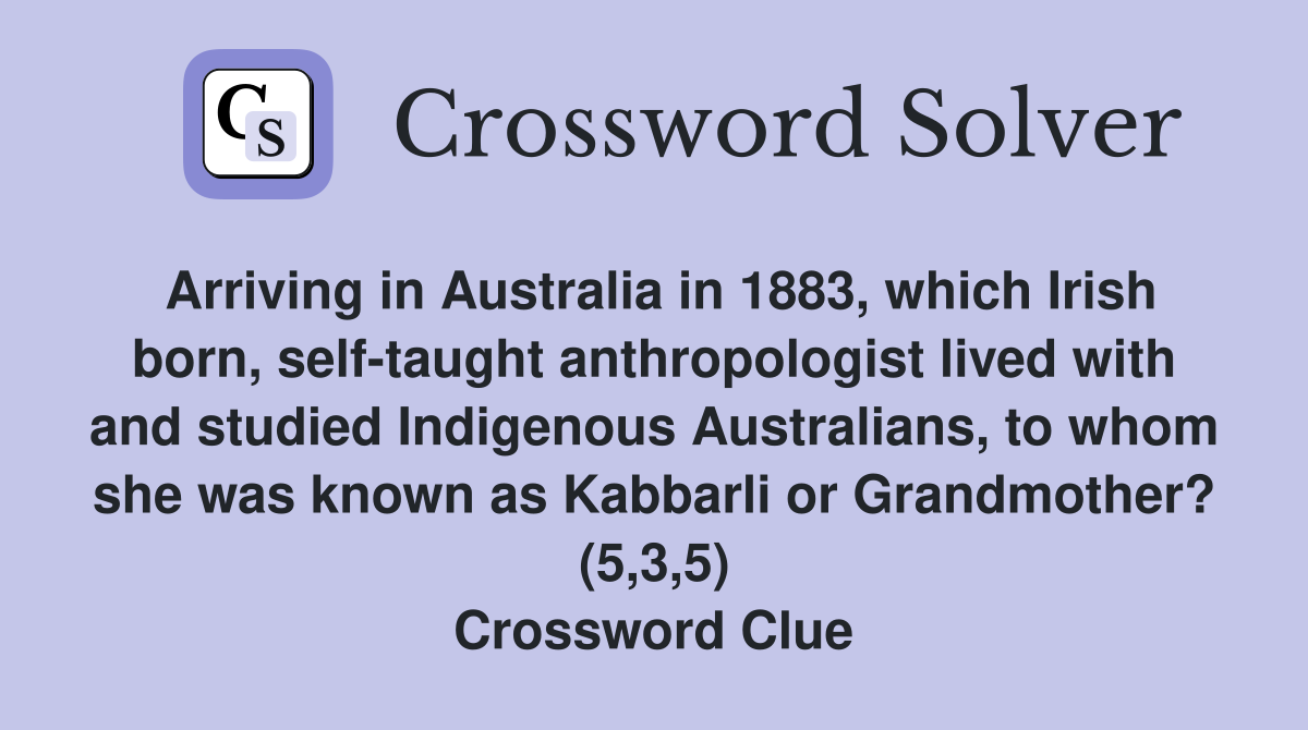 Arriving in Australia in 1883, which Irish born, self-taught anthropologist lived with and studied Indigenous Australians, to whom she was known as Kabbarli or Grandmother? (5,3,5) Crossword Clue