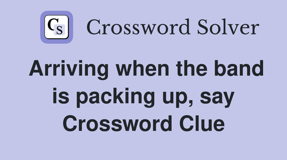 Arriving when the band is packing up, say Crossword Clue