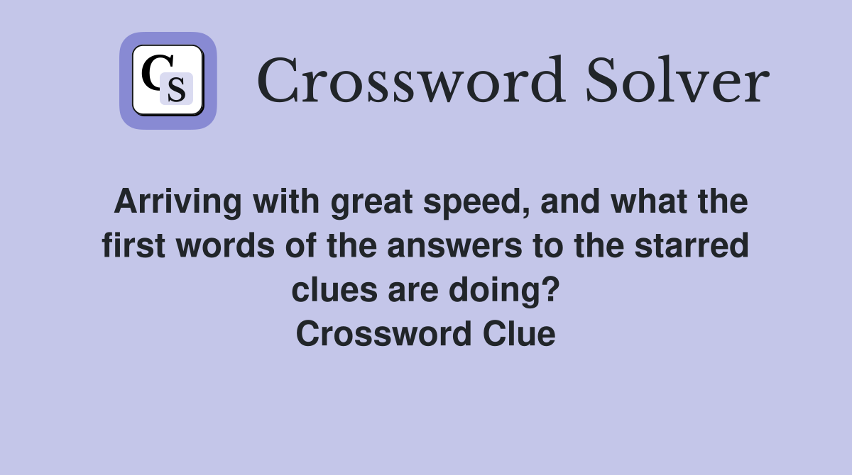 Arriving with great speed, and what the first words of the answers to the starred clues are doing? Crossword Clue