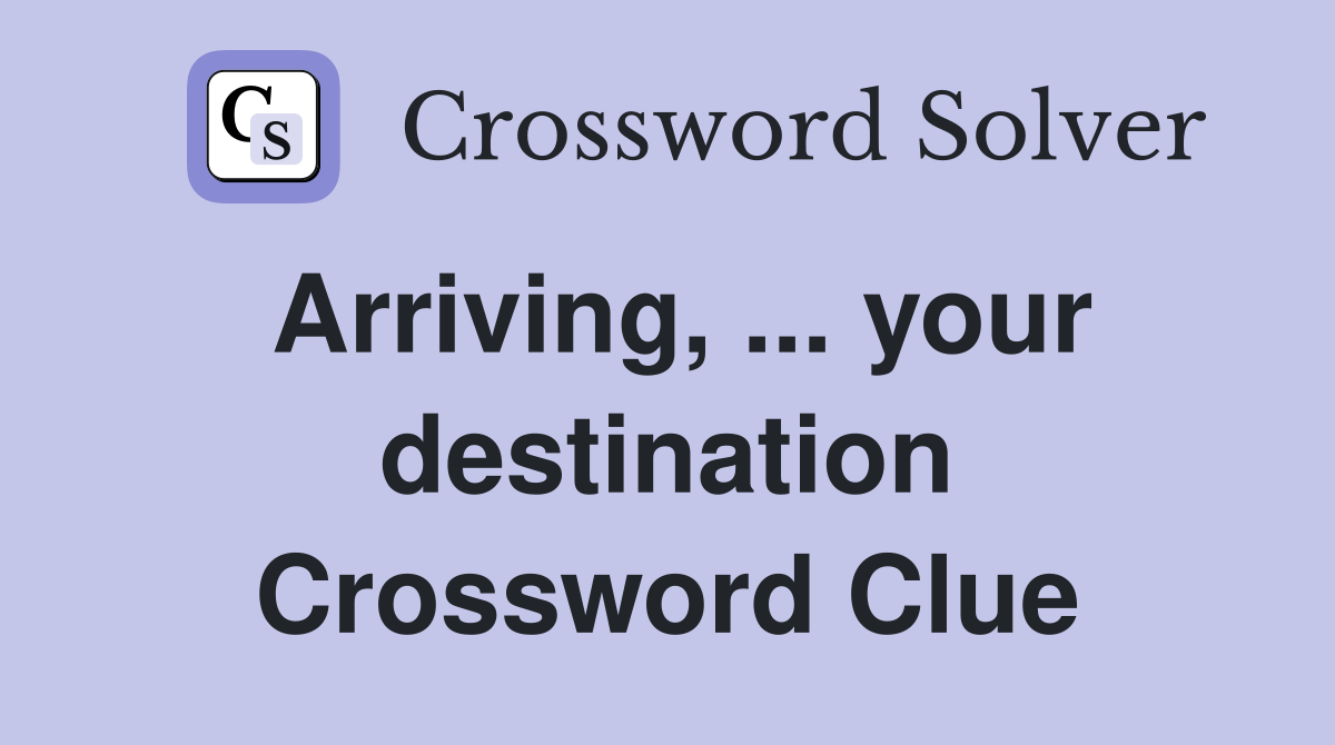 Arriving, ... your destination Crossword Clue