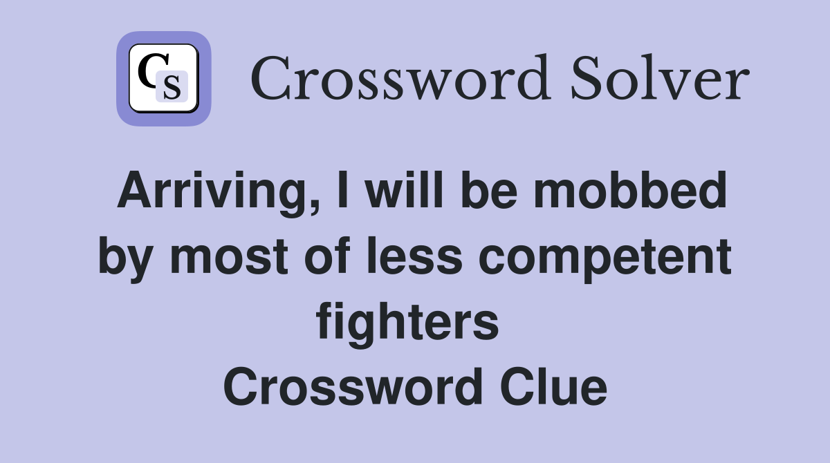 Arriving, I will be mobbed by most of less competent fighters  Crossword Clue