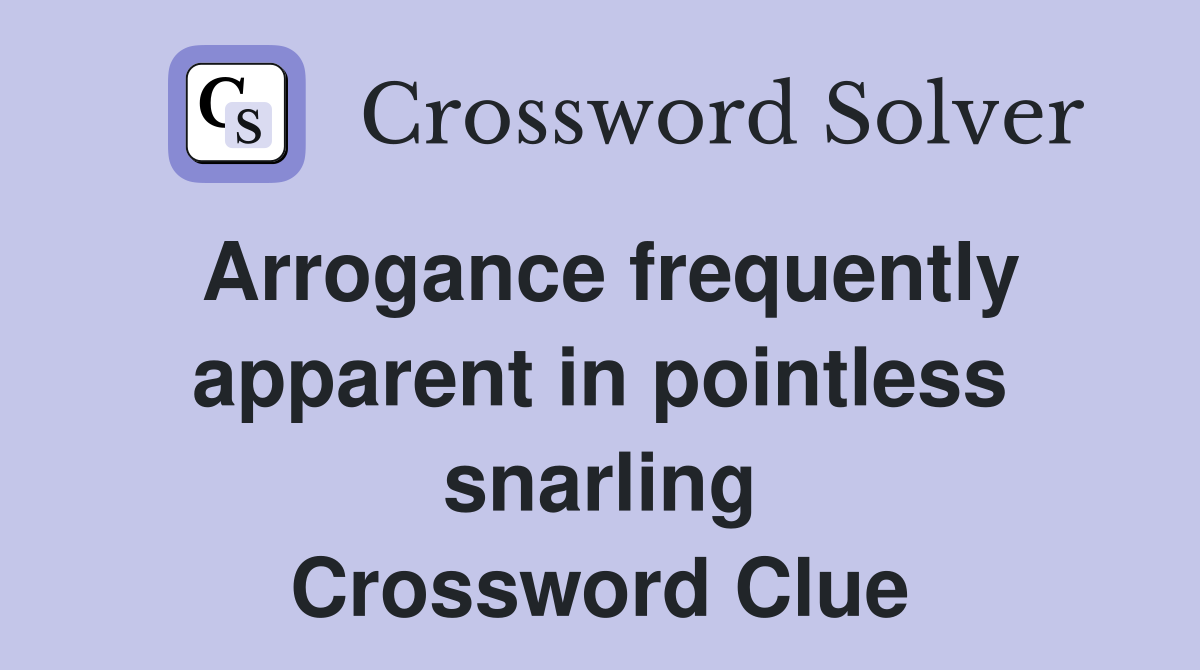 Arrogance frequently apparent in pointless snarling Crossword Clue