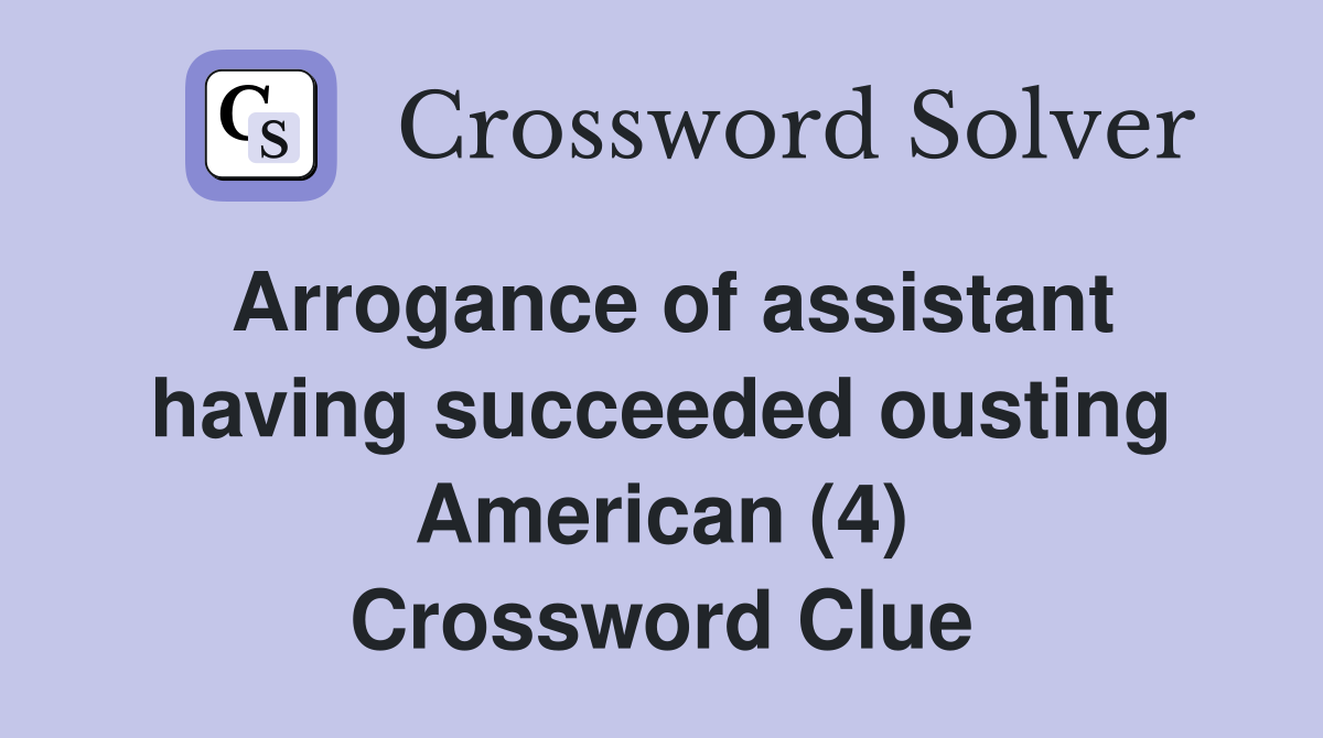 Arrogance of assistant having succeeded ousting American (4) Crossword Clue