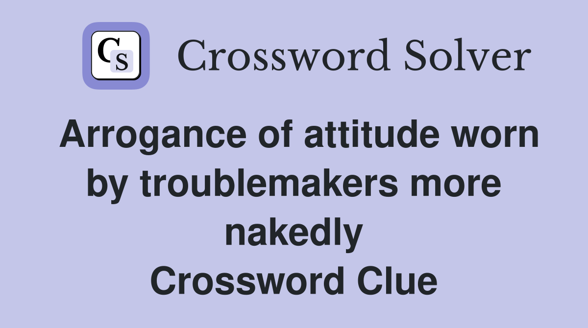 Arrogance of attitude worn by troublemakers more nakedly Crossword Clue