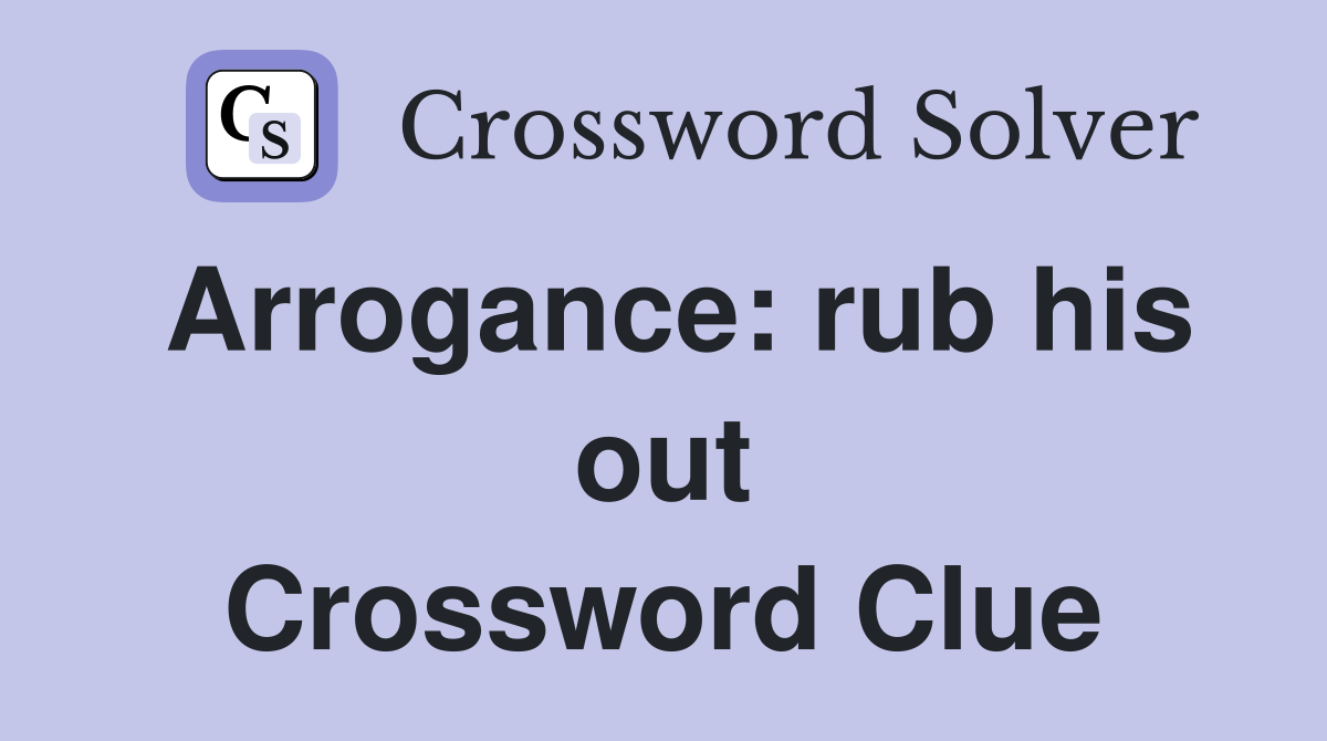 Arrogance: rub his out Crossword Clue