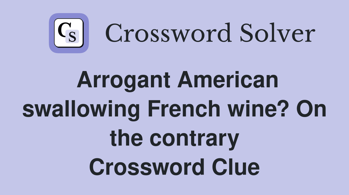 Arrogant American swallowing French wine? On the contrary Crossword Clue