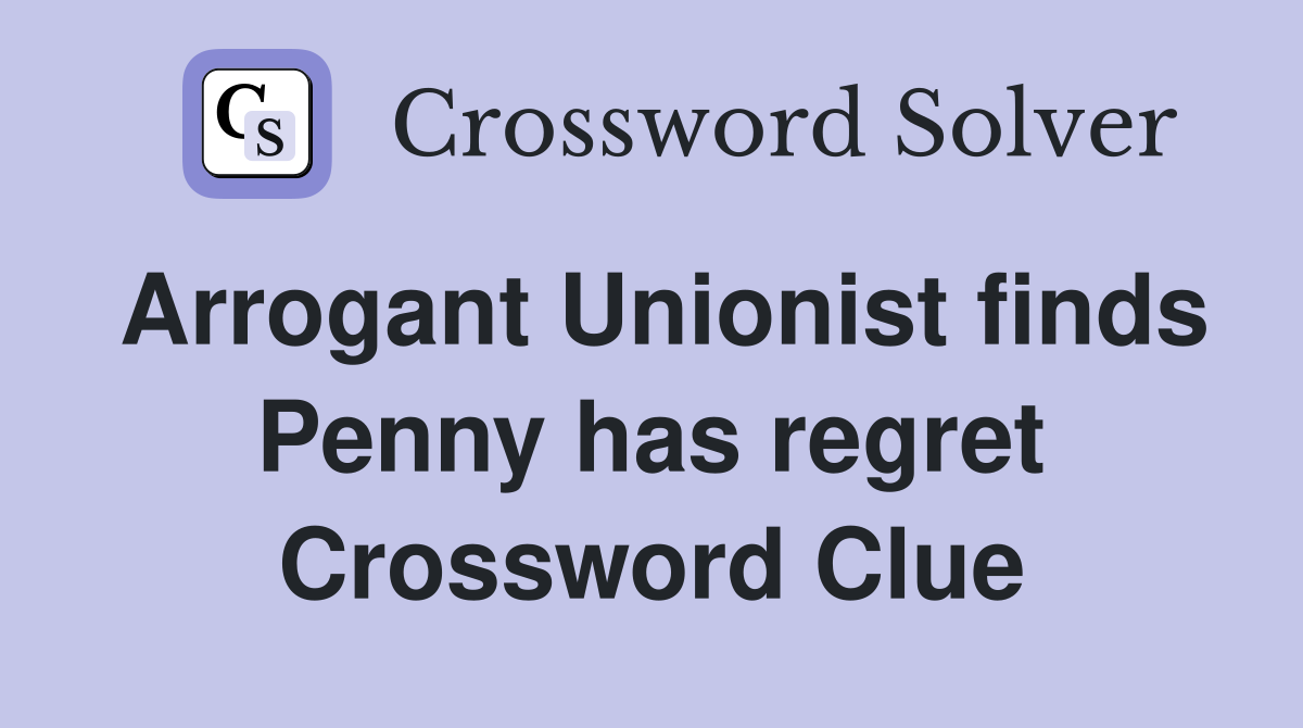 Arrogant Unionist finds Penny has regret Crossword Clue