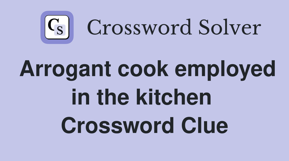 Arrogant cook employed in the kitchen  Crossword Clue