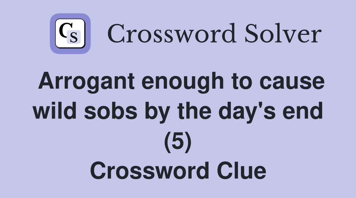 Arrogant enough to cause wild sobs by the day's end (5) Crossword Clue