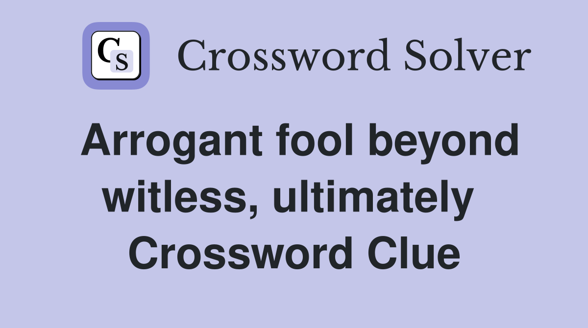 Arrogant fool beyond witless, ultimately  Crossword Clue