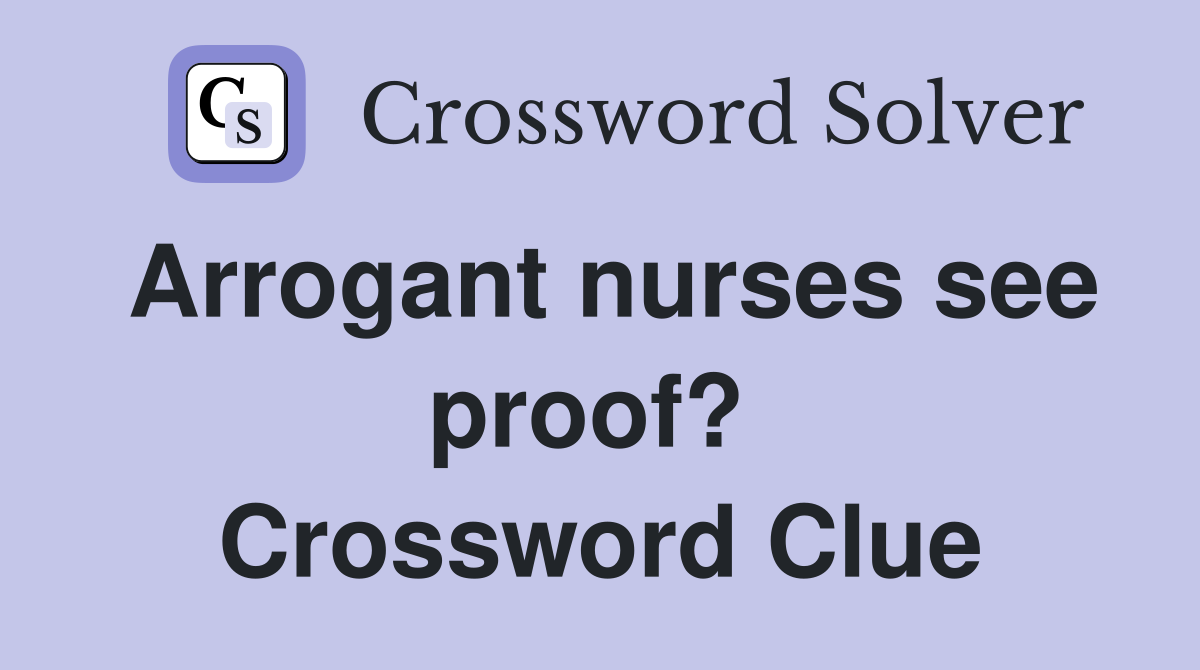 Arrogant nurses see proof?  Crossword Clue