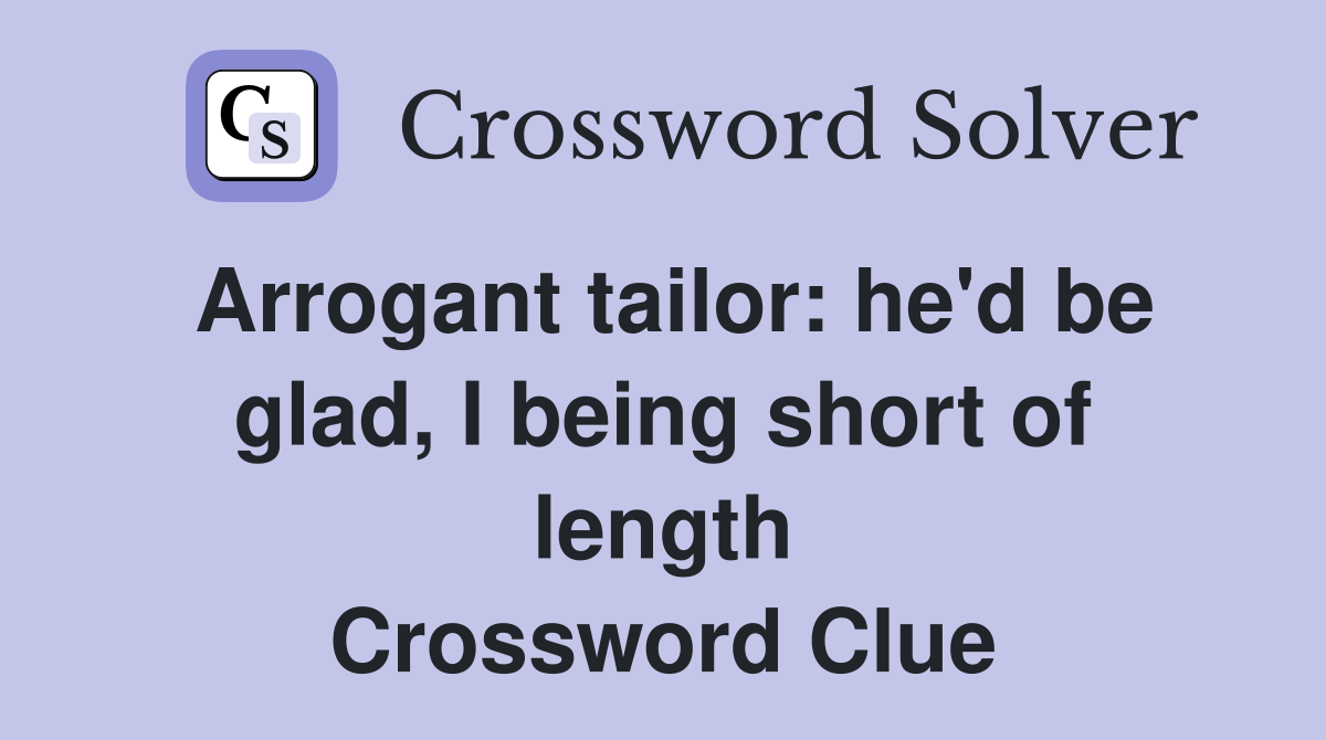 Arrogant tailor: he'd be glad, I being short of length Crossword Clue