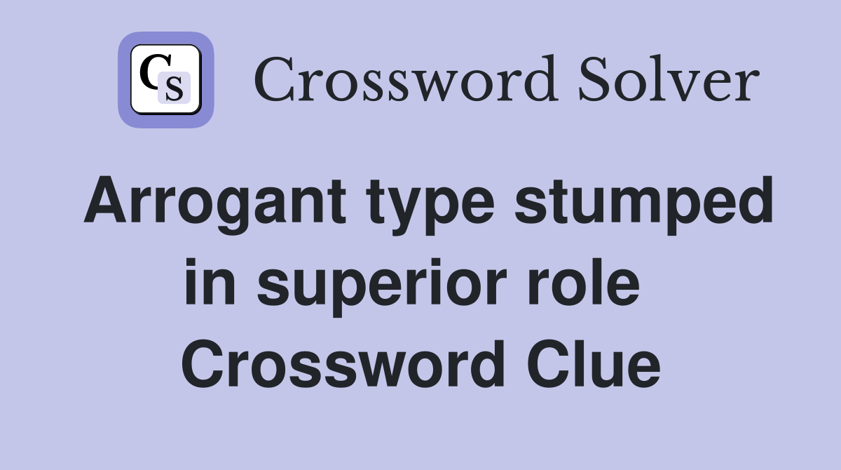 Arrogant type stumped in superior role  Crossword Clue