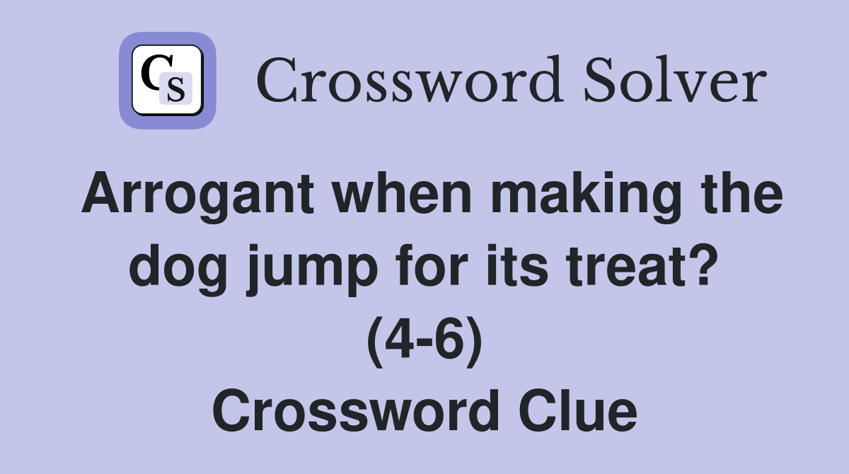 Arrogant when making the dog jump for its treat? (4-6) Crossword Clue