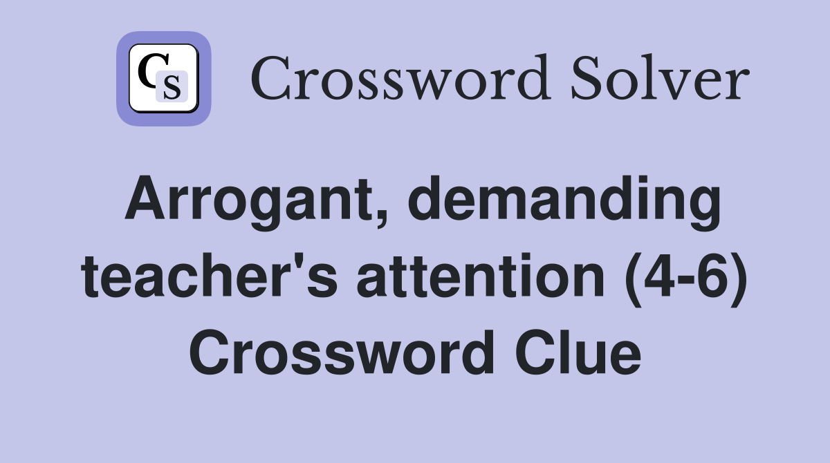 Arrogant, demanding teacher's attention (4-6) Crossword Clue