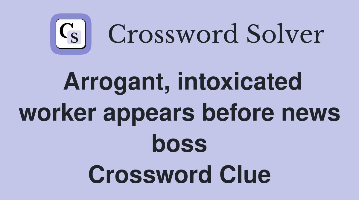 Arrogant, intoxicated worker appears before news boss Crossword Clue